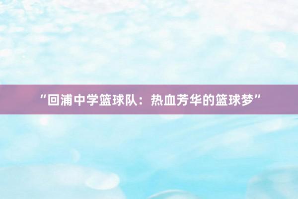 “回浦中学篮球队：热血芳华的篮球梦”