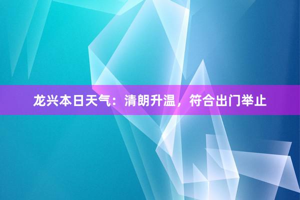 龙兴本日天气：清朗升温，符合出门举止