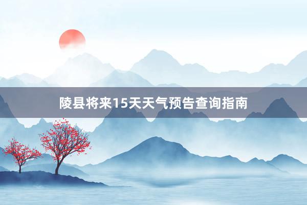 陵县将来15天天气预告查询指南